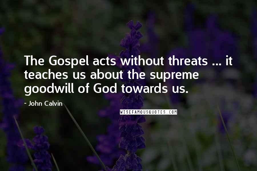 John Calvin Quotes: The Gospel acts without threats ... it teaches us about the supreme goodwill of God towards us.