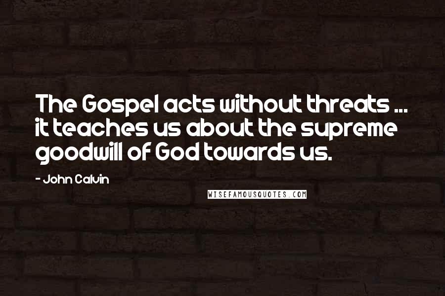 John Calvin Quotes: The Gospel acts without threats ... it teaches us about the supreme goodwill of God towards us.