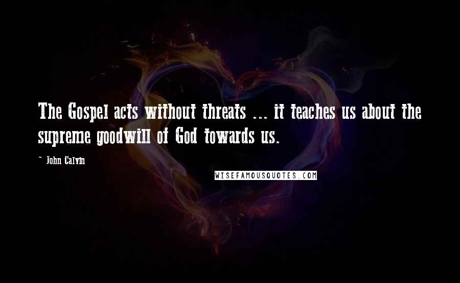 John Calvin Quotes: The Gospel acts without threats ... it teaches us about the supreme goodwill of God towards us.