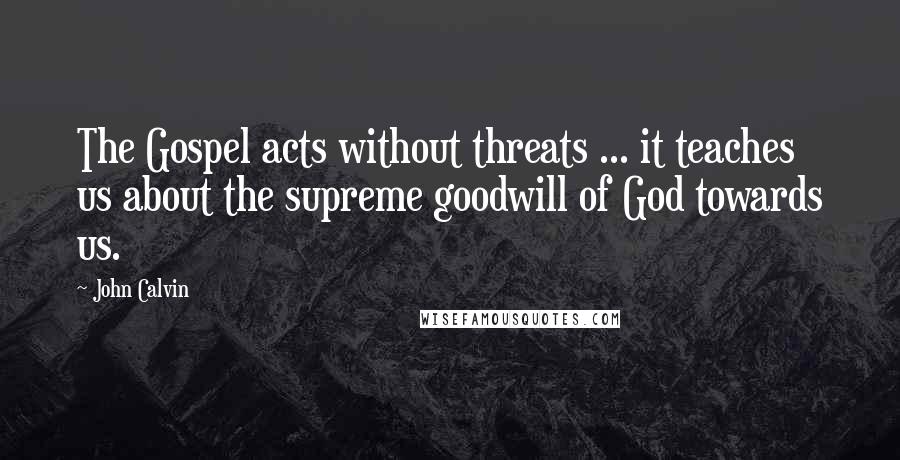 John Calvin Quotes: The Gospel acts without threats ... it teaches us about the supreme goodwill of God towards us.
