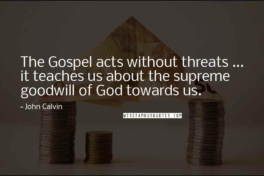 John Calvin Quotes: The Gospel acts without threats ... it teaches us about the supreme goodwill of God towards us.