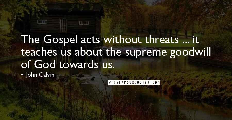 John Calvin Quotes: The Gospel acts without threats ... it teaches us about the supreme goodwill of God towards us.