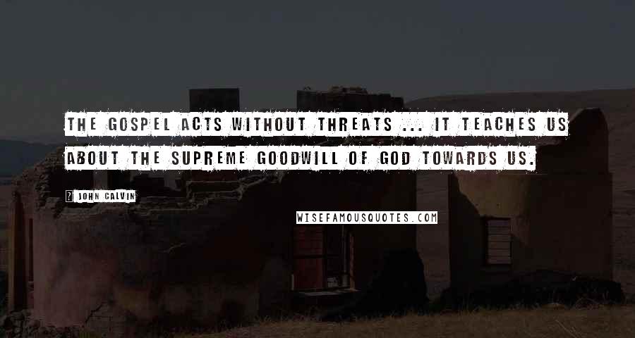 John Calvin Quotes: The Gospel acts without threats ... it teaches us about the supreme goodwill of God towards us.
