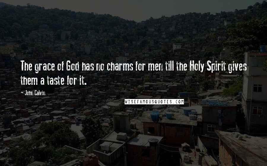 John Calvin Quotes: The grace of God has no charms for men till the Holy Spirit gives them a taste for it.