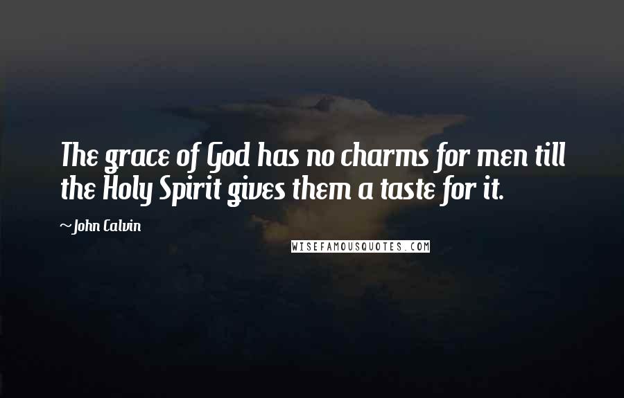 John Calvin Quotes: The grace of God has no charms for men till the Holy Spirit gives them a taste for it.