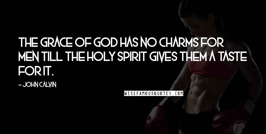 John Calvin Quotes: The grace of God has no charms for men till the Holy Spirit gives them a taste for it.