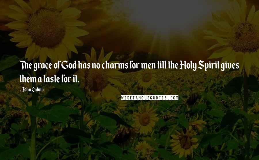 John Calvin Quotes: The grace of God has no charms for men till the Holy Spirit gives them a taste for it.