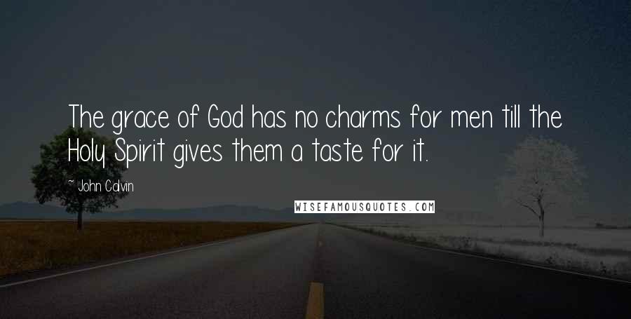 John Calvin Quotes: The grace of God has no charms for men till the Holy Spirit gives them a taste for it.