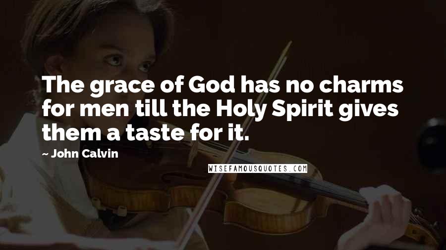 John Calvin Quotes: The grace of God has no charms for men till the Holy Spirit gives them a taste for it.