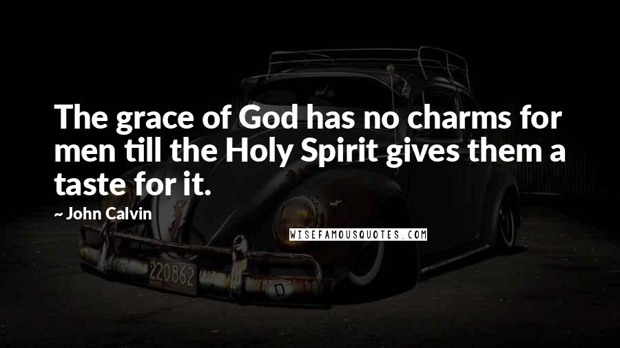 John Calvin Quotes: The grace of God has no charms for men till the Holy Spirit gives them a taste for it.