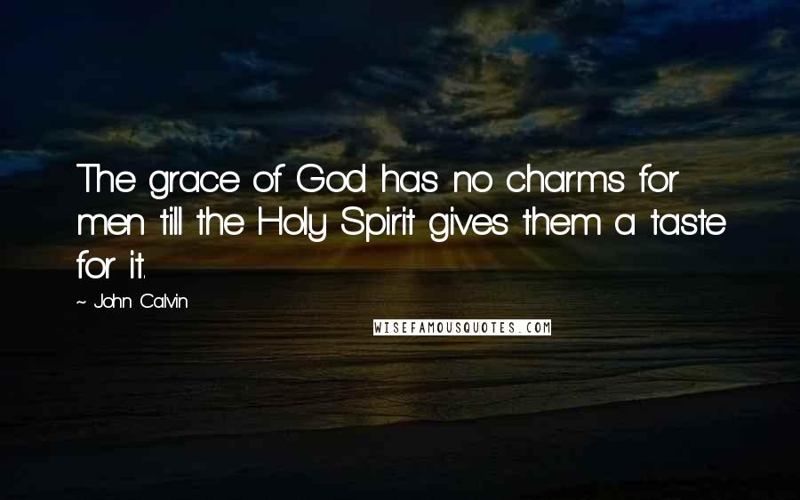 John Calvin Quotes: The grace of God has no charms for men till the Holy Spirit gives them a taste for it.