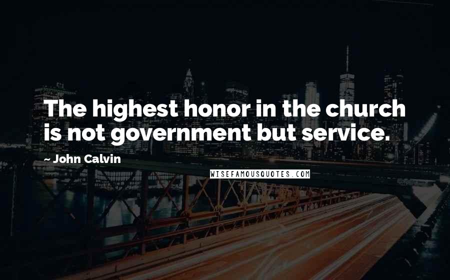 John Calvin Quotes: The highest honor in the church is not government but service.