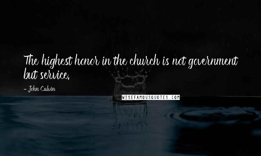 John Calvin Quotes: The highest honor in the church is not government but service.