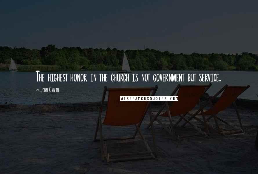 John Calvin Quotes: The highest honor in the church is not government but service.