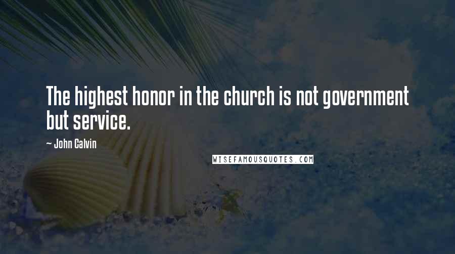 John Calvin Quotes: The highest honor in the church is not government but service.