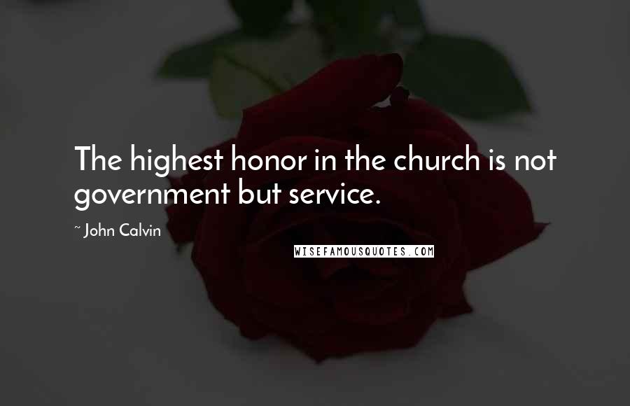 John Calvin Quotes: The highest honor in the church is not government but service.