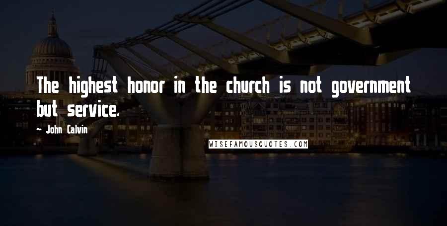 John Calvin Quotes: The highest honor in the church is not government but service.