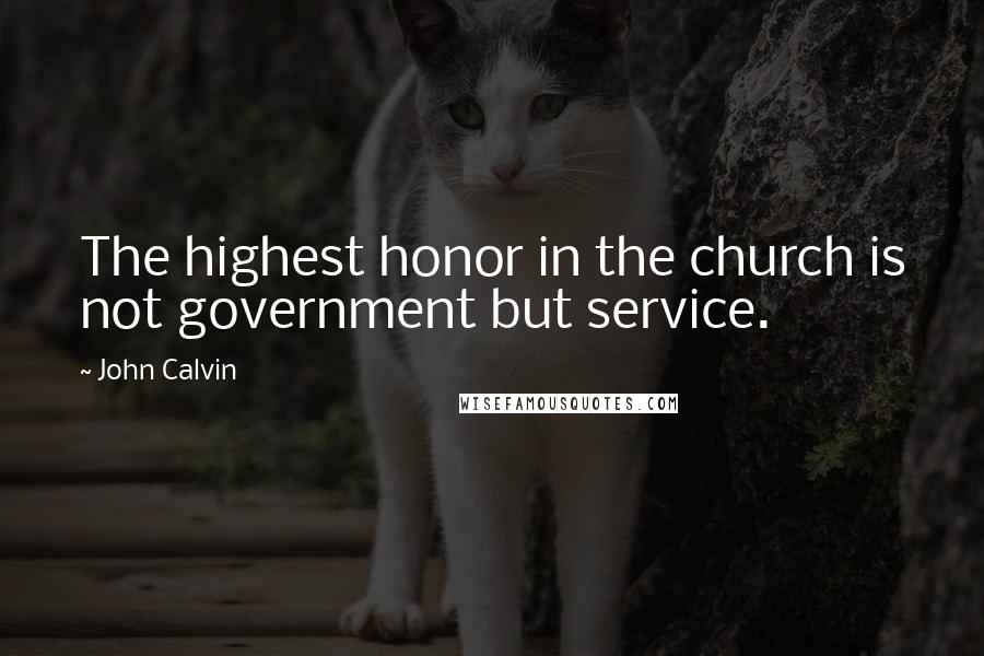 John Calvin Quotes: The highest honor in the church is not government but service.