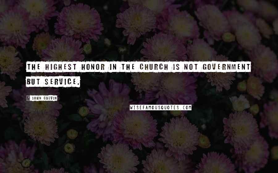 John Calvin Quotes: The highest honor in the church is not government but service.