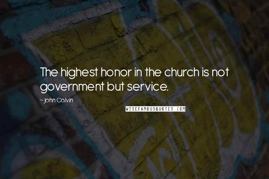 John Calvin Quotes: The highest honor in the church is not government but service.