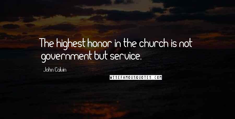 John Calvin Quotes: The highest honor in the church is not government but service.