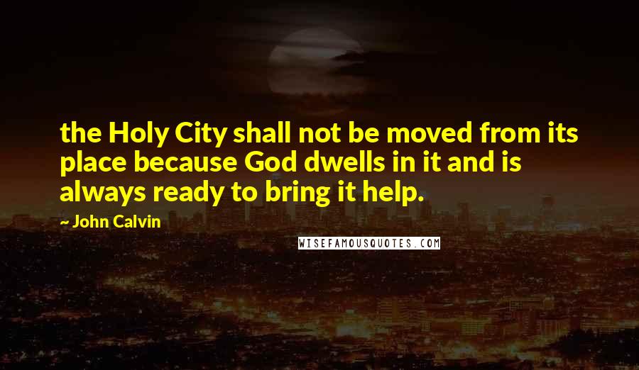 John Calvin Quotes: the Holy City shall not be moved from its place because God dwells in it and is always ready to bring it help.