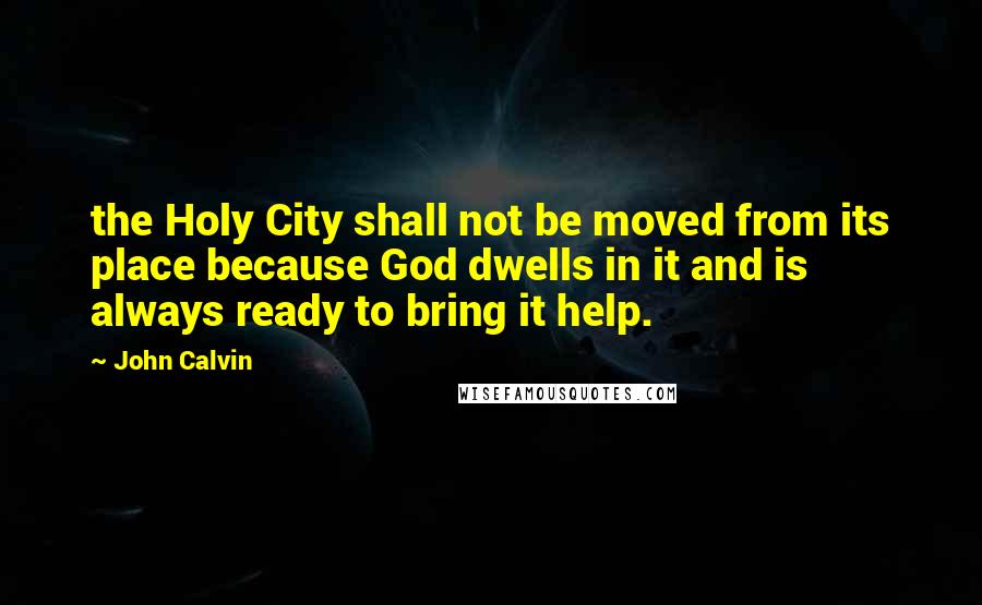 John Calvin Quotes: the Holy City shall not be moved from its place because God dwells in it and is always ready to bring it help.