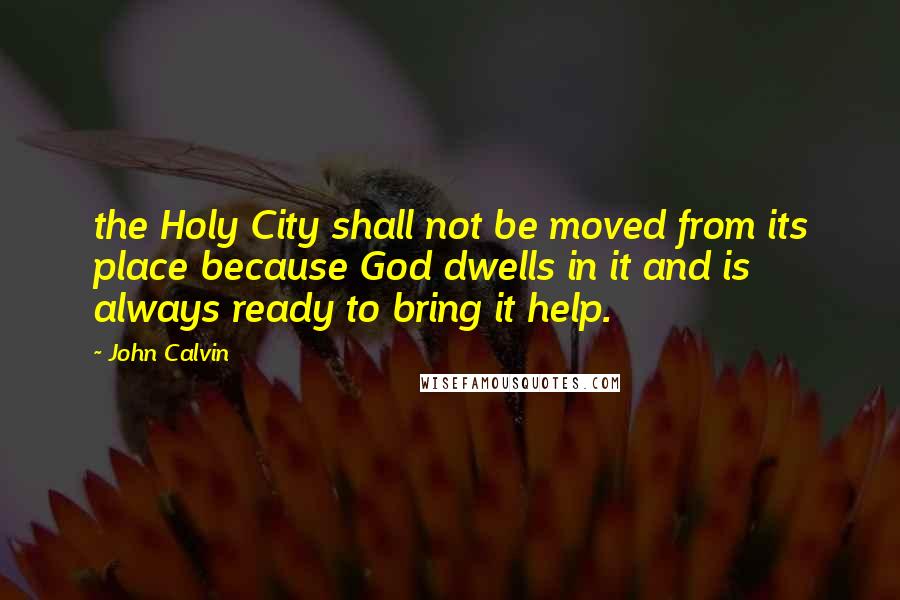 John Calvin Quotes: the Holy City shall not be moved from its place because God dwells in it and is always ready to bring it help.