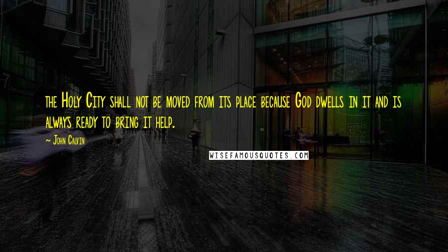 John Calvin Quotes: the Holy City shall not be moved from its place because God dwells in it and is always ready to bring it help.