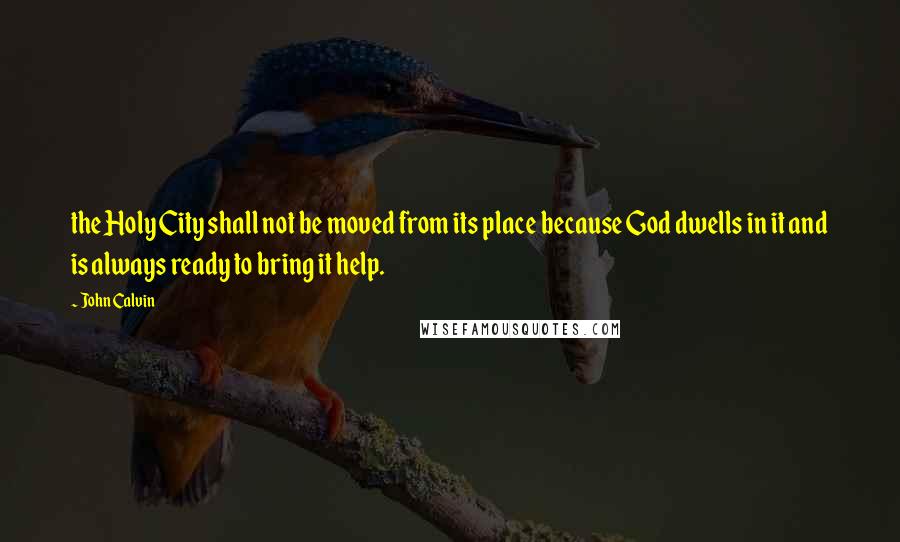 John Calvin Quotes: the Holy City shall not be moved from its place because God dwells in it and is always ready to bring it help.