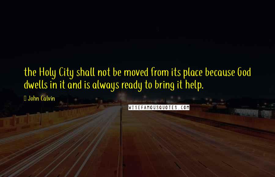 John Calvin Quotes: the Holy City shall not be moved from its place because God dwells in it and is always ready to bring it help.