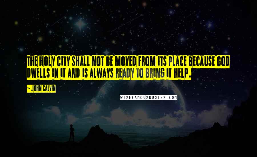 John Calvin Quotes: the Holy City shall not be moved from its place because God dwells in it and is always ready to bring it help.