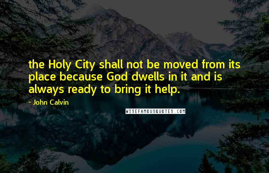 John Calvin Quotes: the Holy City shall not be moved from its place because God dwells in it and is always ready to bring it help.