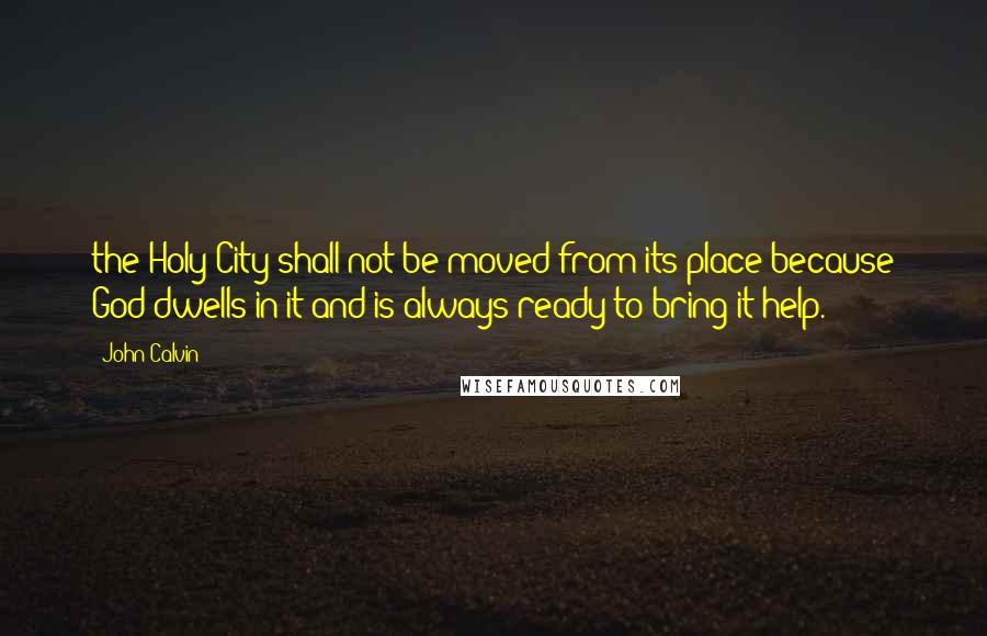 John Calvin Quotes: the Holy City shall not be moved from its place because God dwells in it and is always ready to bring it help.