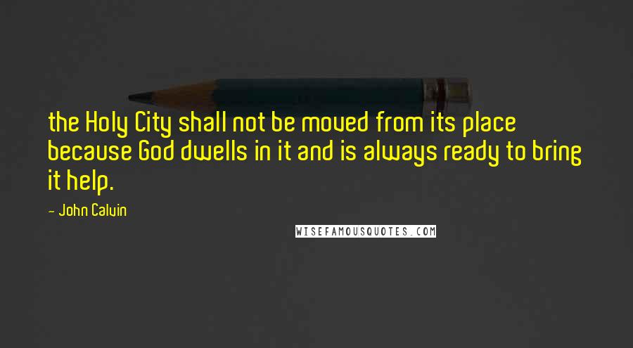 John Calvin Quotes: the Holy City shall not be moved from its place because God dwells in it and is always ready to bring it help.