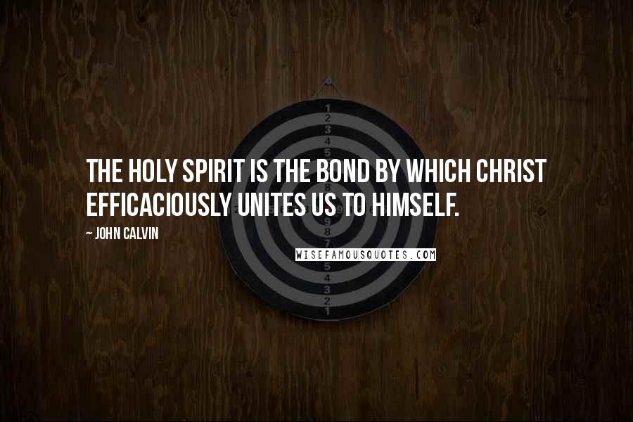 John Calvin Quotes: The Holy Spirit is the bond by which Christ efficaciously unites us to himself.