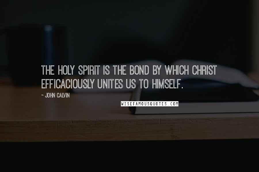 John Calvin Quotes: The Holy Spirit is the bond by which Christ efficaciously unites us to himself.