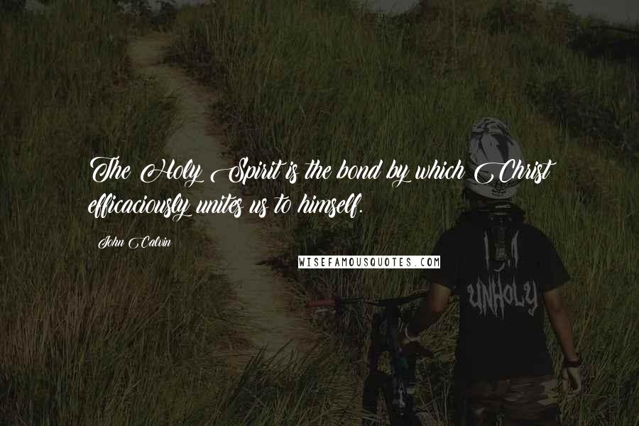 John Calvin Quotes: The Holy Spirit is the bond by which Christ efficaciously unites us to himself.