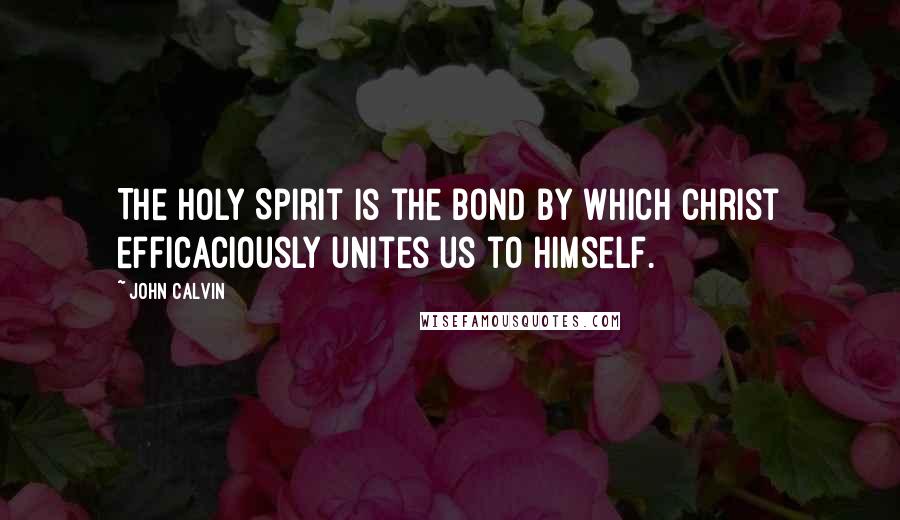 John Calvin Quotes: The Holy Spirit is the bond by which Christ efficaciously unites us to himself.