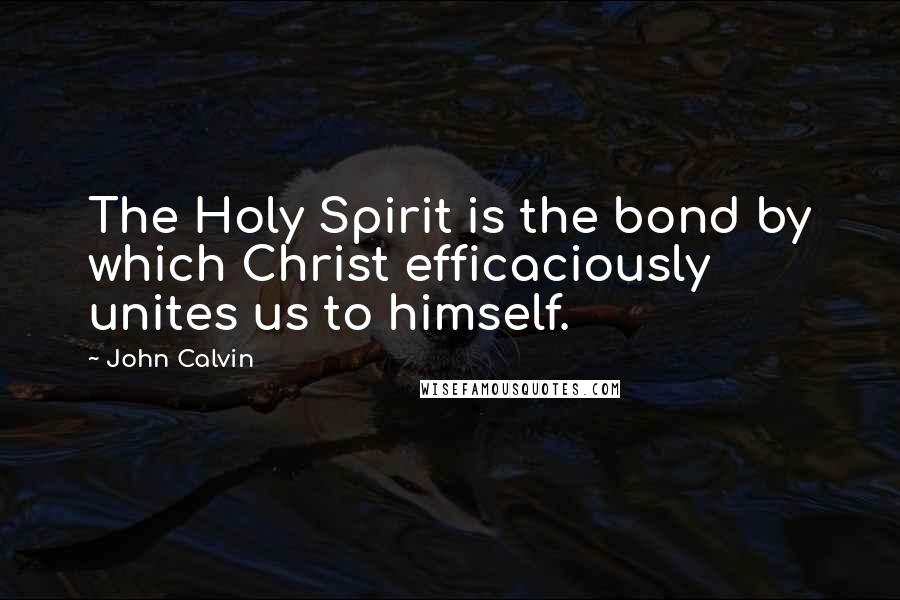 John Calvin Quotes: The Holy Spirit is the bond by which Christ efficaciously unites us to himself.