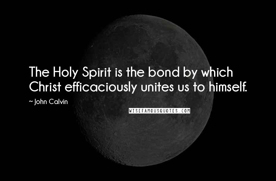 John Calvin Quotes: The Holy Spirit is the bond by which Christ efficaciously unites us to himself.