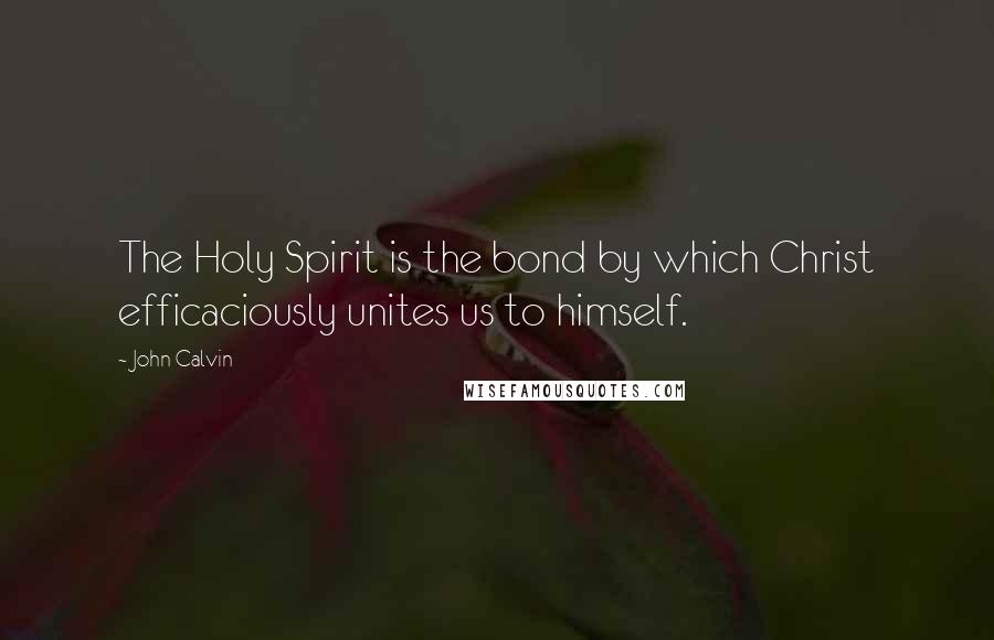 John Calvin Quotes: The Holy Spirit is the bond by which Christ efficaciously unites us to himself.