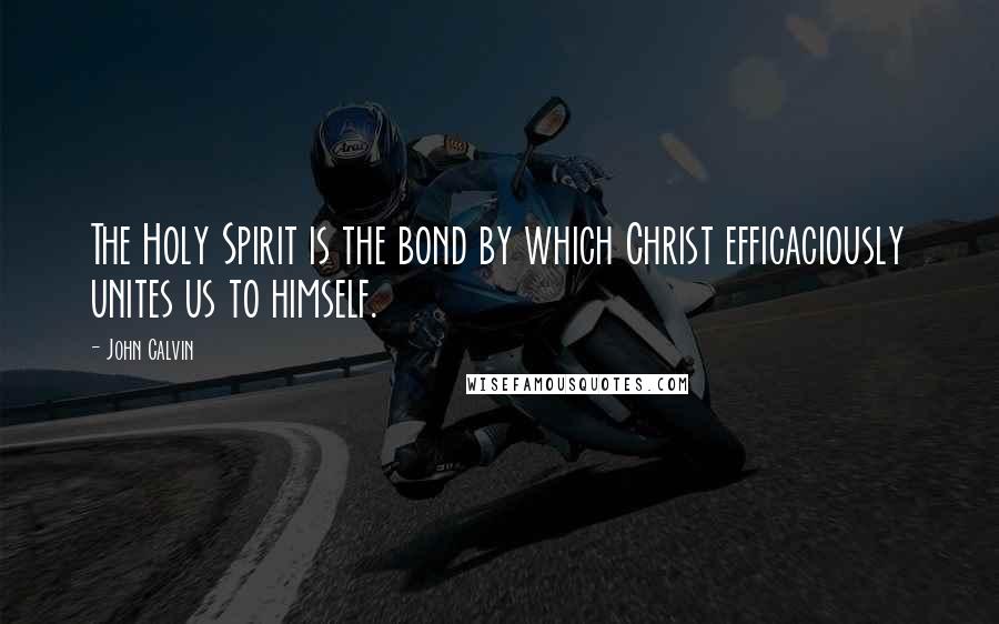 John Calvin Quotes: The Holy Spirit is the bond by which Christ efficaciously unites us to himself.