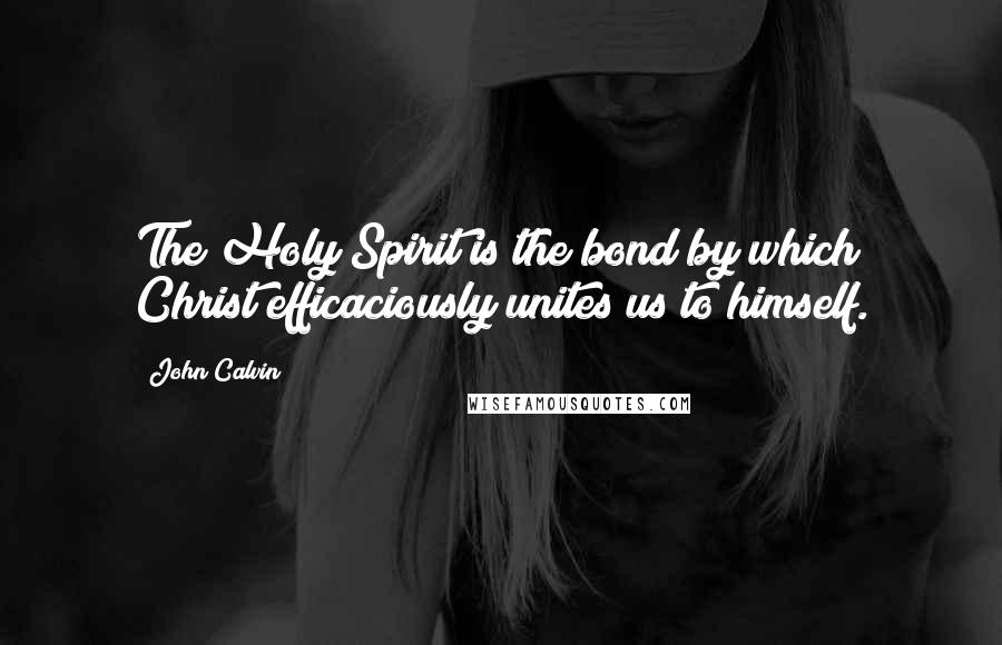 John Calvin Quotes: The Holy Spirit is the bond by which Christ efficaciously unites us to himself.