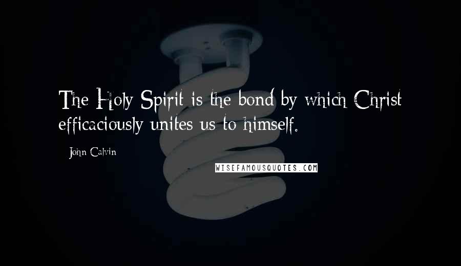 John Calvin Quotes: The Holy Spirit is the bond by which Christ efficaciously unites us to himself.