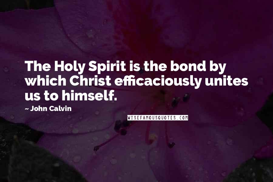 John Calvin Quotes: The Holy Spirit is the bond by which Christ efficaciously unites us to himself.