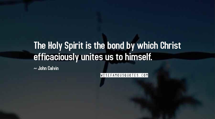 John Calvin Quotes: The Holy Spirit is the bond by which Christ efficaciously unites us to himself.