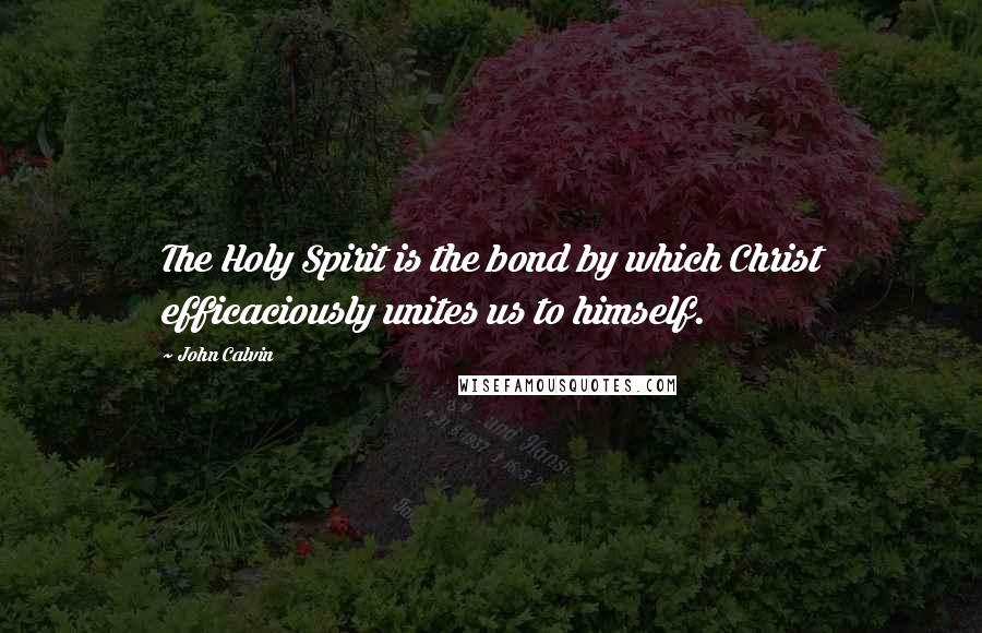 John Calvin Quotes: The Holy Spirit is the bond by which Christ efficaciously unites us to himself.