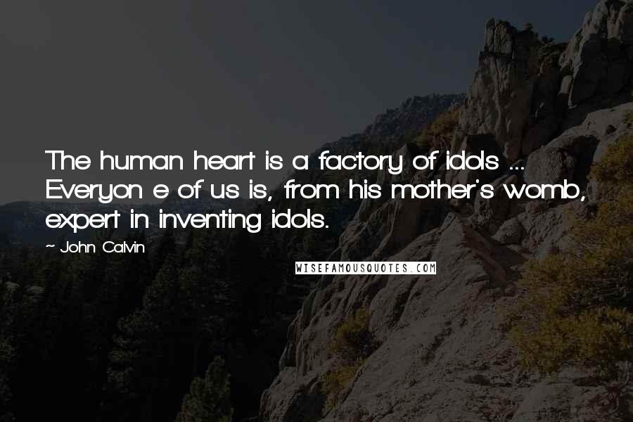 John Calvin Quotes: The human heart is a factory of idols ... Everyon e of us is, from his mother's womb, expert in inventing idols.