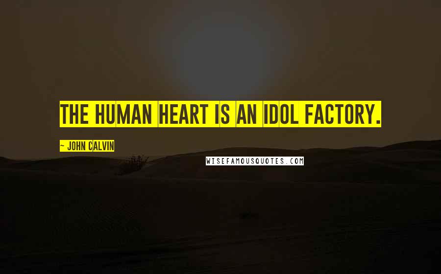 John Calvin Quotes: The Human heart is an idol factory.